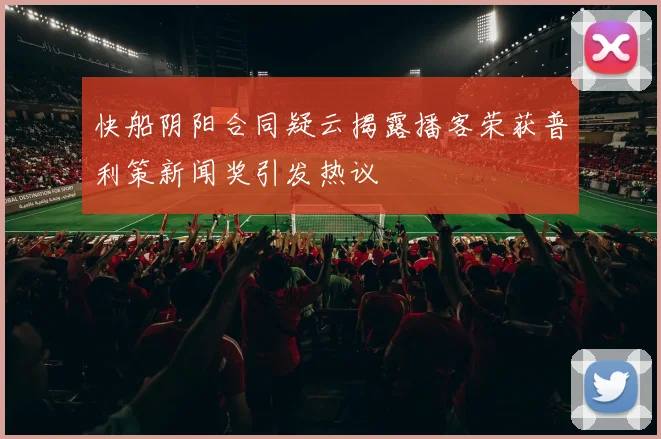 快船阴阳合同疑云揭露播客荣获普利策新闻奖引发热议