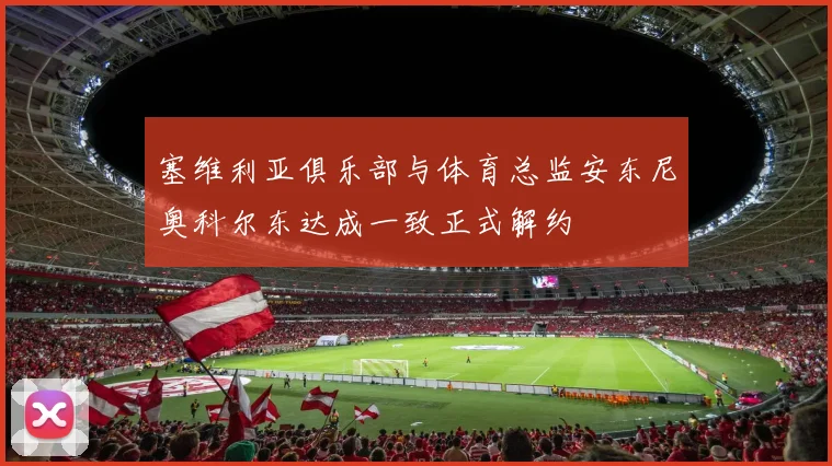 塞维利亚俱乐部与体育总监安东尼奥科尔东达成一致正式解约