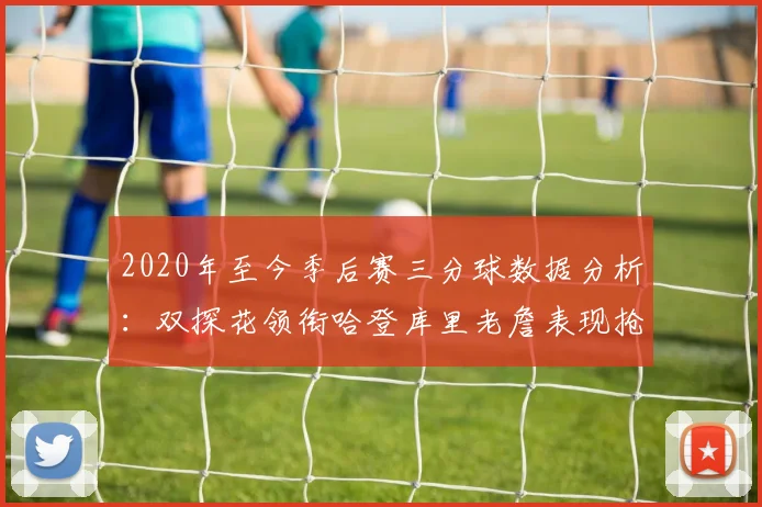 2020年至今季后赛三分球数据分析：双探花领衔哈登库里老詹表现抢眼