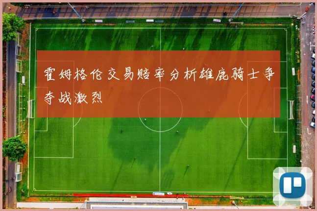 霍姆格伦交易赔率分析雄鹿骑士争夺战激烈