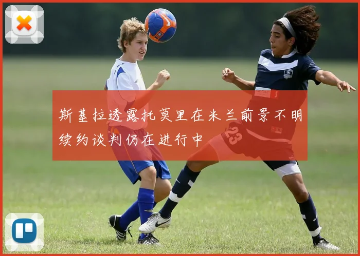 斯基拉透露托莫里在米兰前景不明续约谈判仍在进行中