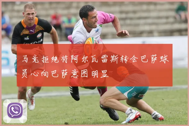 马竞拒绝将阿尔瓦雷斯转会巴萨球员心向巴萨意图明显