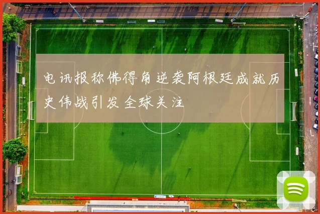电讯报称佛得角逆袭阿根廷成就历史伟战引发全球关注