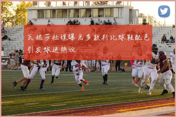 瓦妮莎社媒曝光多款科比球鞋配色引发球迷热议