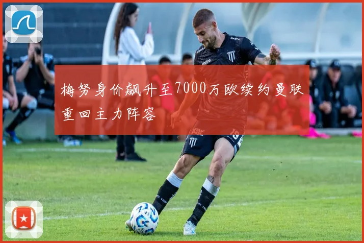 梅努身价飙升至7000万欧续约曼联重回主力阵容