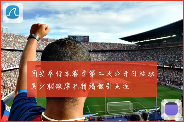 国安举行本赛季第二次公开日活动吴少聪缺席孔特请假引关注