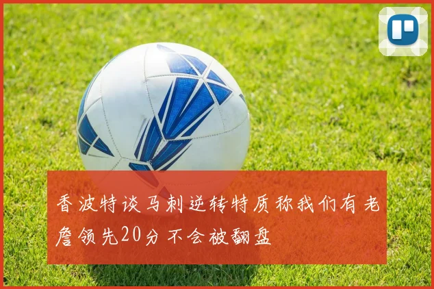 香波特谈马刺逆转特质称我们有老詹领先20分不会被翻盘