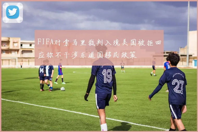 FIFA对索马里裁判入境美国被拒回应称不干涉东道国移民政策