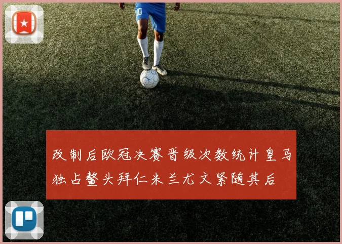 改制后欧冠决赛晋级次数统计皇马独占鳌头拜仁米兰尤文紧随其后